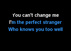 You can't change me
I'm the perfect stranger

Who knows you too well