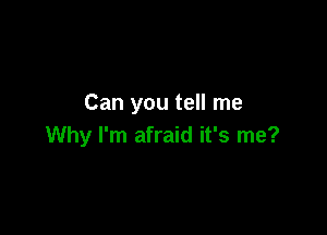 Can you tell me

Why I'm afraid it's me?