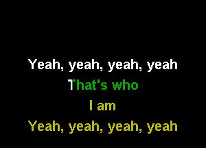 Yeah, yeah, yeah, yeah

That's who
I am
Yeah, yeah, yeah, yeah