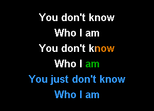 You don't know
Who I am
You don't know

Who I am
You just don't know
Who I am