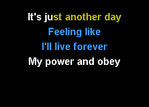 It's just another day
Feeling like
I'll live forever

lVly power and obey