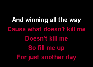 And winning all the way
Cause what doesn't kill me

Doesn't kill me
So fill me up
For just another day