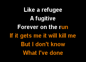 Like a refugee
A fugitive
Forever on the run

If it gets me it will kill me
But I don't know
What I've done