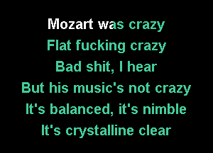 Mozart was crazy
Flat fucking crazy
Bad shit, I hear
But his music's not crazy
It's balanced, it's nimble
It's crystalline clear