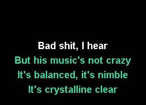 Bad shit, I hear

But his music's not crazy
It's balanced, it's nimble
It's crystalline clear