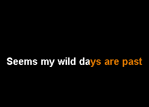 Seems my wild days are past