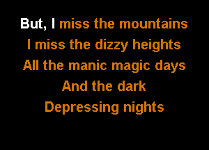 But, I miss the mountains
I miss the dizzy heights
All the manic magic days
And the dark

Depressing nights