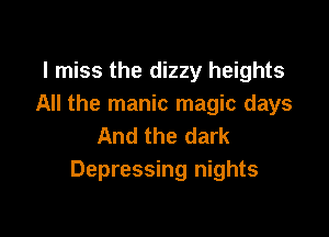 I miss the dizzy heights
All the manic magic days

And the dark
Depressing nights