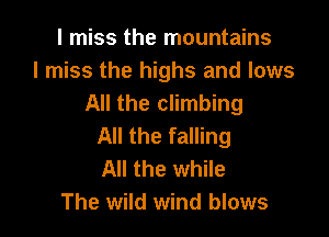 I miss the mountains
I miss the highs and lows
All the climbing

All the falling
All the while
The wild wind blows