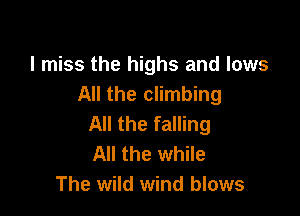 I miss the highs and lows
All the climbing

All the falling
All the while
The wild wind blows