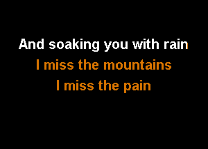 And soaking you with rain
I miss the mountains

I miss the pain