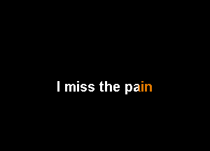 I miss the pain