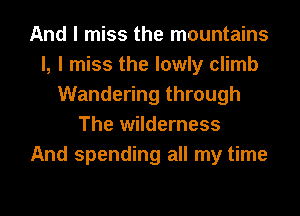 And I miss the mountains
I, I miss the lowly climb
Wandering through
The wilderness
And spending all my time