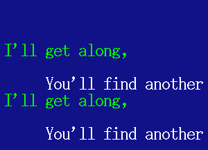 1 11 get along,

You ll find another
I ll get along,

You ll find another