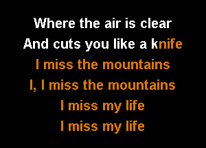 Where the air is clear
And cuts you like a knife
I miss the mountains
I, I miss the mountains
I miss my life

I miss my life I