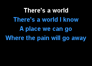 There's a world
There's a world I know
A place we can go

Where the pain will go away