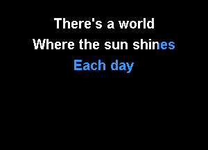 There's a world
Where the sun shines
Each day