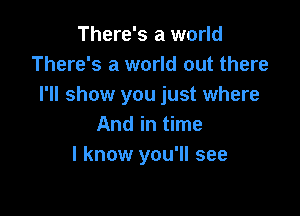 There's a world
There's a world out there
I'll show you just where

And in time
I know you'll see