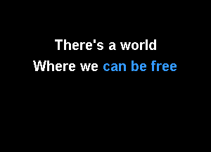 There's a world
Where we can be free