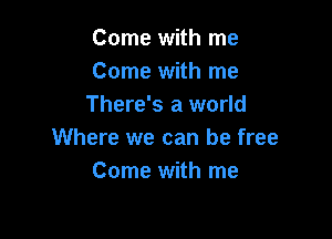 Come with me
Come with me
There's a world

Where we can be free
Come with me