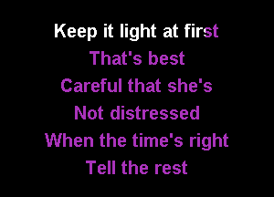 Keep it light at first
That's best
Careful that she's

Not distressed
When the time's right
Tell the rest