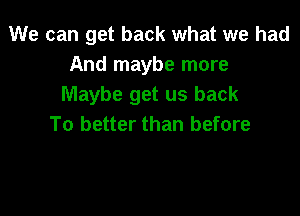 We can get back what we had
And maybe more
Maybe get us back

To better than before