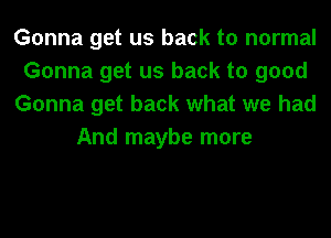 Gonna get us back to normal
Gonna get us back to good
Gonna get back what we had
And maybe more