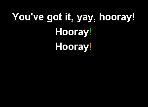 You've got it, yay, hooray!
Hooray!
Hooray!