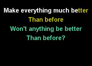 Make everything much better
Than before
Won't anything be better

Than before?