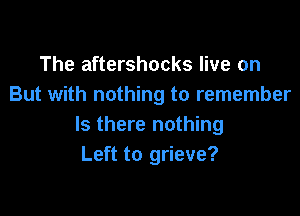 The aftershocks live on
But with nothing to remember

Is there nothing
Left to grieve?