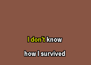 I don't know

how I survived