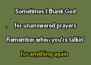 Sometimes I thank God

for unanswered prayers

Remember when you're talkin'

for anything again