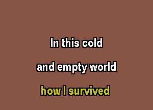 In this cold

and empty world

how I survived