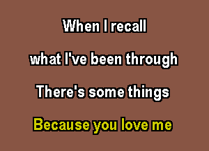 When I recall

what I've been through

There's some things

Because you love me