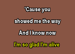 'Cause you

showed me the way

And I know now

I'm so glad I'm alive