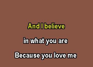 And I believe

in what you are

Because you love me