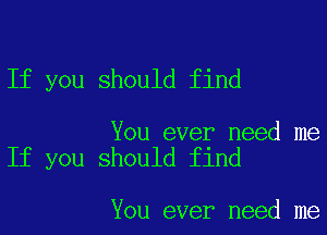 If you should find

You ever need me
If you should find

You ever need me