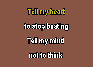 Tell my heart

to stop beating

Tell my mind

not to think