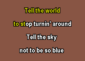 Tell the world

to stop turnin' around

Tell the sky

not to be so blue