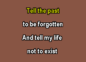 Tell the past

to be forgotten

And tell my life

not to exist