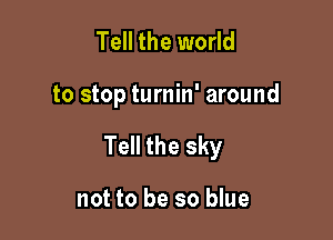 Tell the world

to stop turnin' around

Tell the sky

not to be so blue