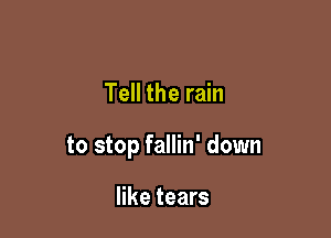 Tell the rain

to stop fallin' down

like tears
