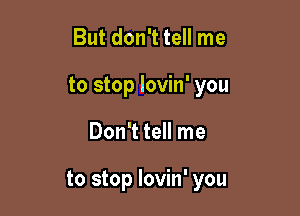 But don't tell me
to stop lovin' you

Don't tell me

to stop lovin' you