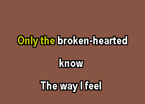 Only the broken-hearted

know

The way I feel