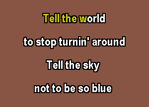 Tell the world

to stop turnin' around

Tell the sky

not to be so blue