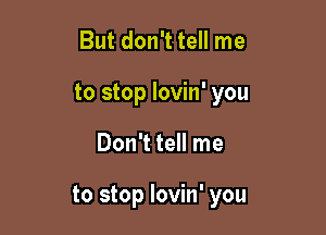 But don't tell me
to stop lovin' you

Don't tell me

to stop lovin' you