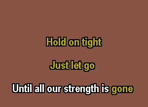Hold on tight

Just let go

Until all our strength is gone