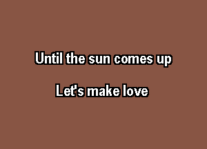 Until the sun comes up

Lefs make love