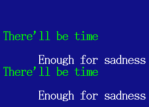 There ll be time

Enough for sadness
There ll be time

Enough for sadness