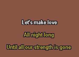 Let's make love

All night long

Until all our strength is gone